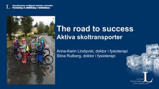 The road to success
Aktiva skoltransporter
Anna-Karin Lindqvist, doktor i fysioterapi
Stina Rutberg, doktor i fysioterapi
 