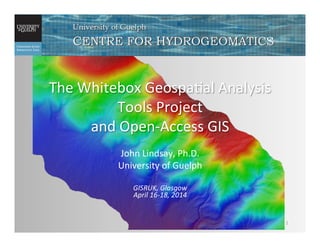 The	
  Whitebox	
  Geospa/al	
  Analysis	
  
Tools	
  Project	
  	
  
and	
  Open-­‐Access	
  GIS	
  
John	
  Lindsay,	
  Ph.D.	
  
University	
  of	
  Guelph	
  
	
  
GISRUK,	
  Glasgow	
  	
  
April	
  16-­‐18,	
  2014	
  
1	
  
 