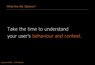 What Are My Options?

Take the time to understand
your user’s behaviour and context.

@precedent#@lindzeiy

 
