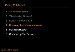 Putting Mobile First
1. A Changing World
2. What Are My Options?
3. Design Considerations
4. Choosing the Optimum Approach

5. Making It Happen
6. Considering The Future

@precedent#@lindzeiy

 