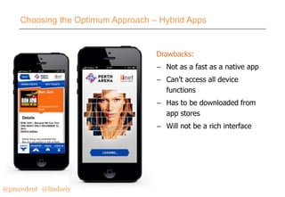 Choosing the Optimum Approach – Hybrid Apps

Drawbacks:
– Not as a fast as a native app

– Can’t access all device
functions
– Has to be downloaded from
app stores

– Will not be a rich interface

@precedent#@lindzeiy

 