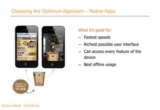 Choosing the Optimum Approach – Native Apps

What it’s good for:
– Fastest speeds

– Richest possible user interface
– Can access every feature of the
device
– Best offline usage

@precedent#@lindzeiy

 