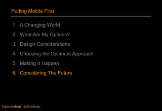 Putting Mobile First
1. A Changing World
2. What Are My Options?
3. Design Considerations
4. Choosing the Optimum Approach

5. Making It Happen
6. Considering The Future

@precedent#@lindzeiy

 