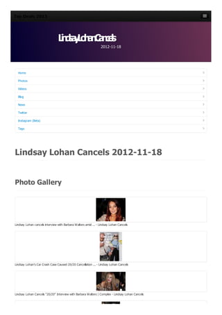 Top Deals 2013


Top Deals 2013
                                Ln s yL h nC nes
                                 i da o a a c l
                                                                2012-11-18


                                                                2012-11-18

  Home
                                Ln s yL h nC nes
                                 i da o a a c l
  Photos

  Videos

  Blog

  News

  Twitter

  Instagram (Beta)

  Tags




Lindsay Lohan Cancels 2012-11-18

Photo Gallery



Lindsay Lohan cancels interview with Barbara Walters amid ... - Lindsay Lohan Cancels




Lindsay Lohan's Car Crash Case Caused 20/20 Cancellation ... - Lindsay Lohan Cancels




Lindsay Lohan Cancels "20/20" Interview with Barbara Walters | Complex - Lindsay Lohan Cancels
 