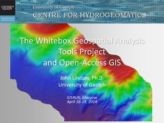 The Whitebox Geospatial Analysis
Tools Project
and Open-Access GIS
John Lindsay, Ph.D.
University of Guelph
GISRUK, Glasgow
April 16-18, 2014
1
 