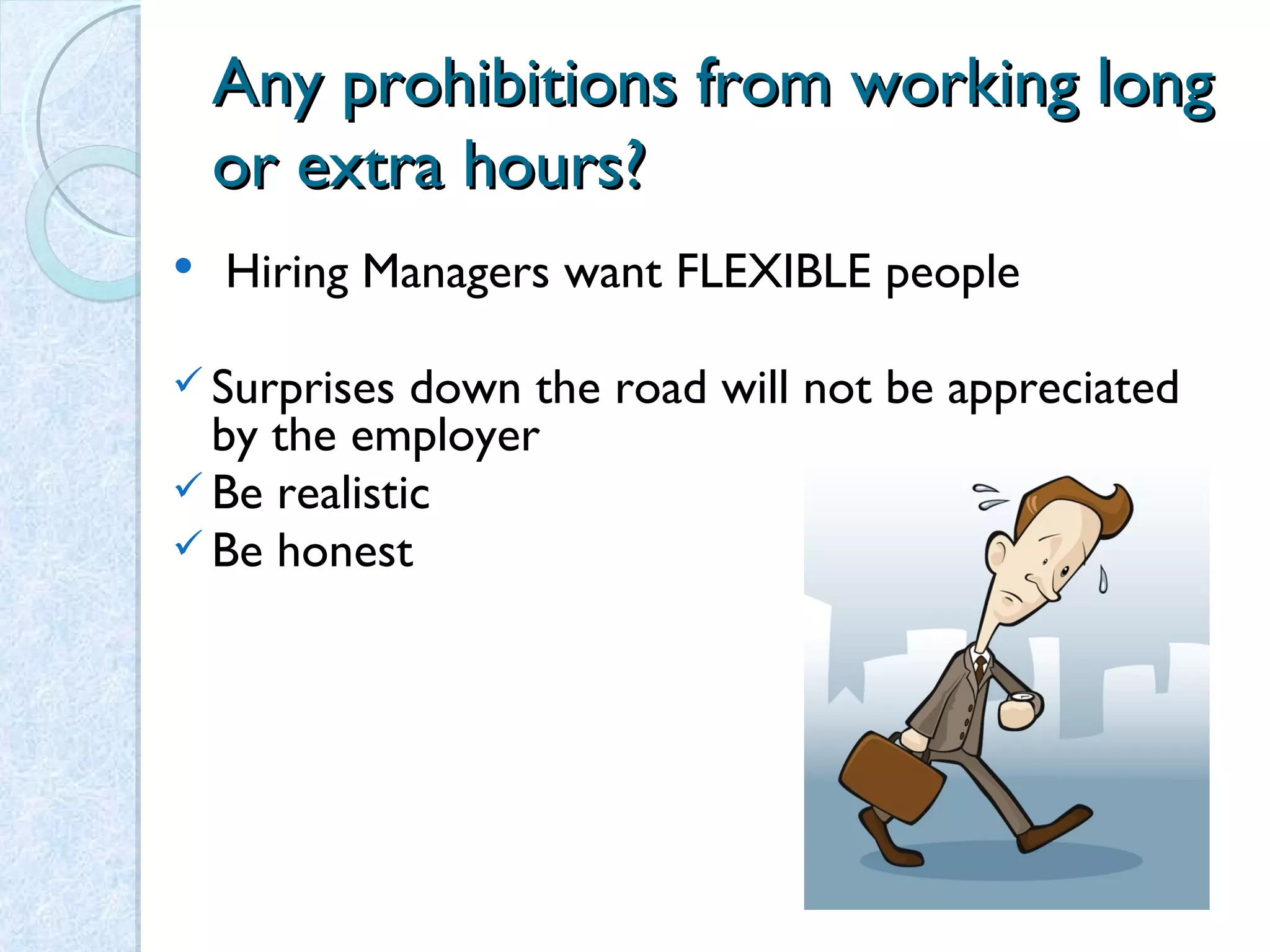 Any prohibitions from working long or extra hours? Hiring Managers want FLEXIBLE people Surprises down the road will not be appreciated by the employer  Be realistic Be honest 