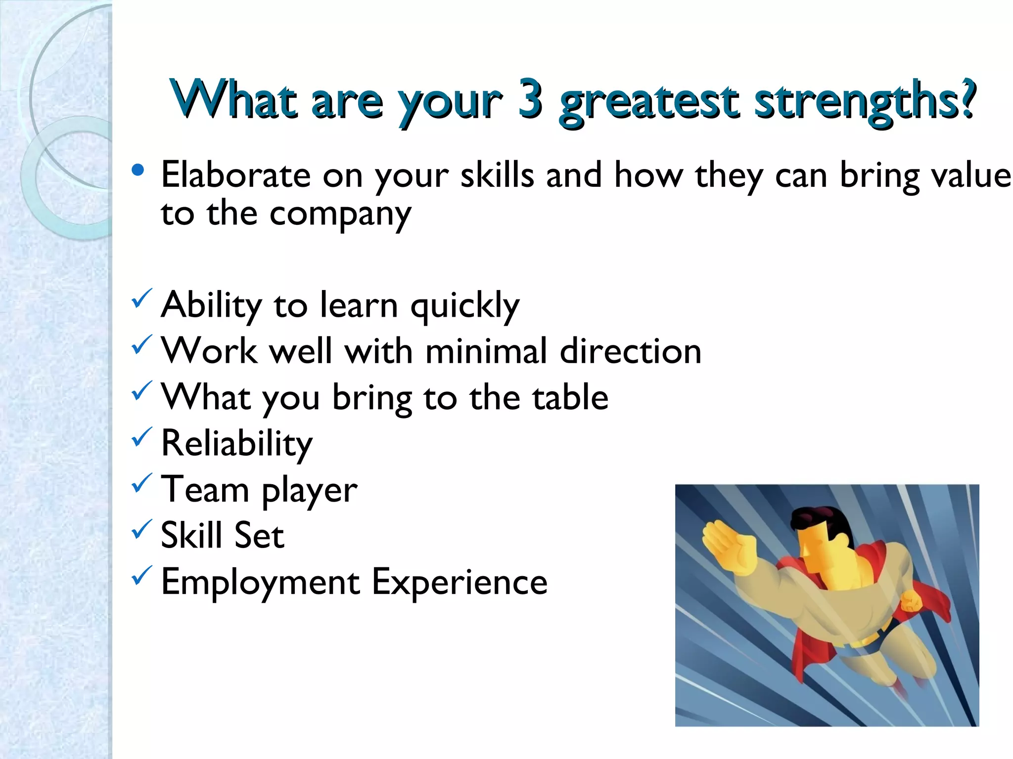 What are your 3 greatest strengths? Elaborate on your skills and how they can bring value to the company Ability to learn quickly Work well with minimal direction What you bring to the table Reliability Team player Skill Set Employment Experience 