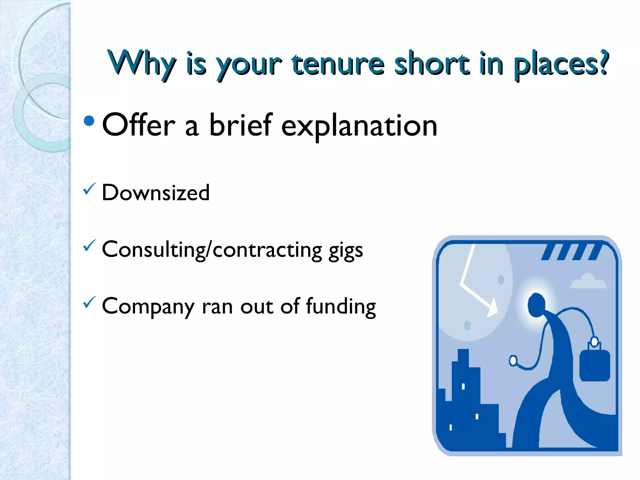 Why is your tenure short in places? Offer a brief explanation Downsized Consulting/contracting gigs Company ran out of funding 