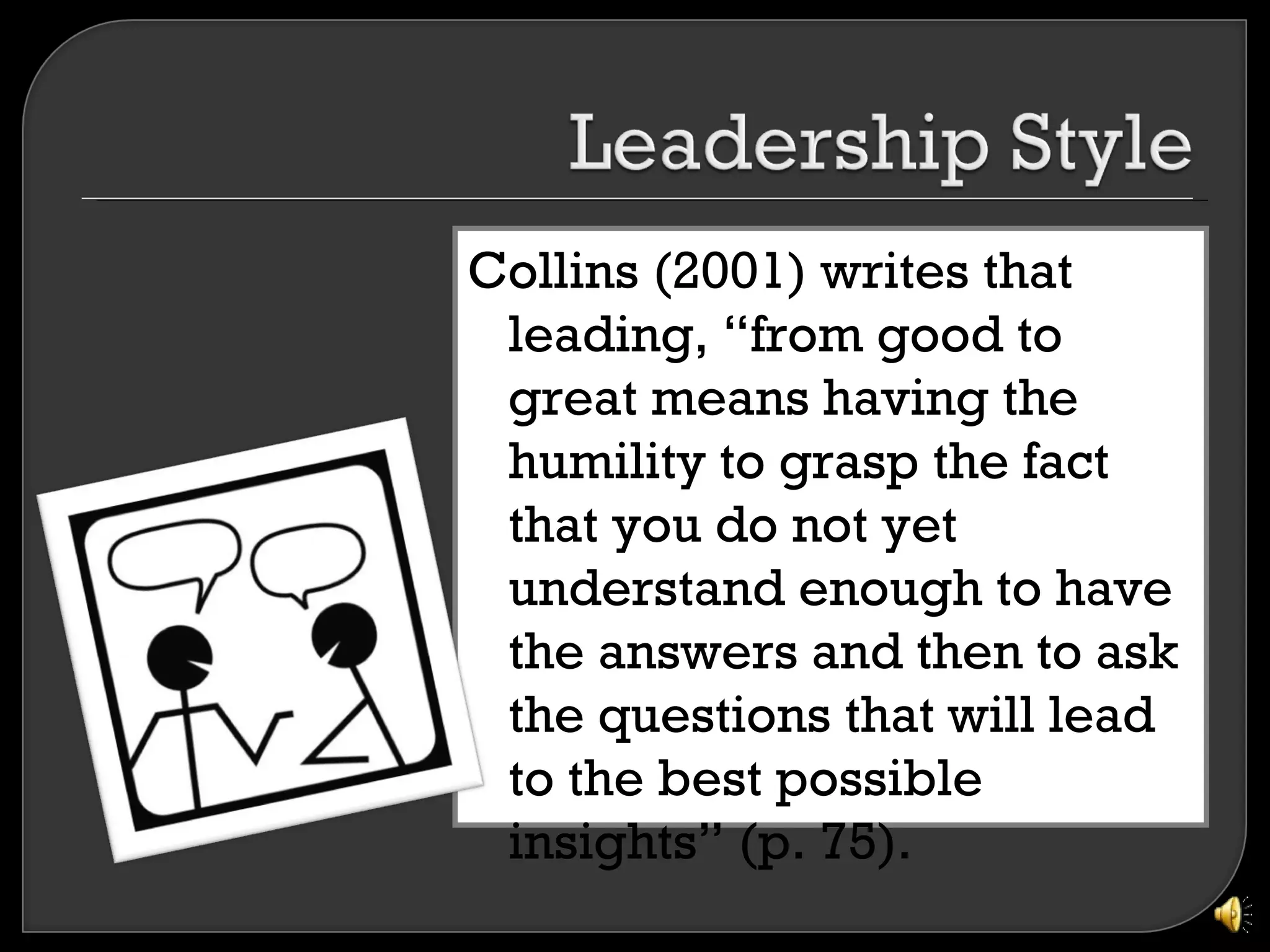 Collins (2001) writes that
 leading, “from good to
 great means having the
 humility to grasp the fact
 that you do not yet
 understand enough to have
 the answers and then to ask
 the questions that will lead
 to the best possible
 insights” (p. 75).
 