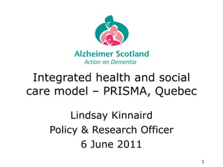 Integrated health and social care model – PRISMA, Quebec Lindsay Kinnaird Policy & Research Officer 6 June 2011 