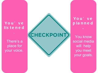 You’ve planned. You know social media will  help you meet your goals. You’ve listened .  There’s a place for your voice.  
