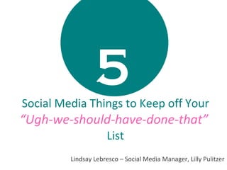 5   Social Media Things to Keep off Your  “Ugh-we-should-have-done-that”  List Lindsay Lebresco – Social Media Manager, Lilly Pulitzer 