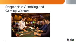 4
Responsible Gambling and
Gaming Workers
 