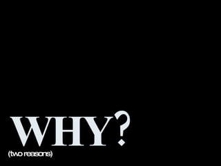 WHY? (two reasons)