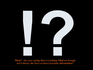 !? What? Are you saying that everything I find on Google isn’t always the best or most accurate information?