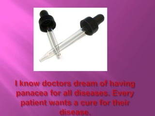 I know doctors dream of having panacea for all diseases. Every patient wants a cure for their disease.
