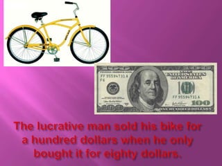 The lucrative man sold his bike for a hundred dollars when he only bought it for eighty dollars.