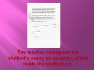 The teacher castigated the student’s essay so severely, which made the student cry.
