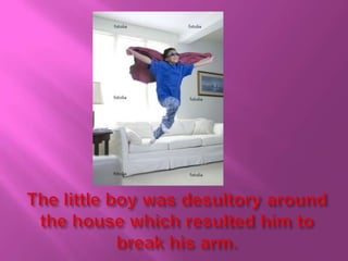 The little boy was desultory around the house which resulted him to break his arm.