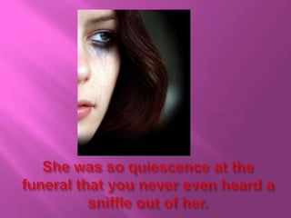 She was so quiescence at the funeral that you never even heard a sniffle out of her.