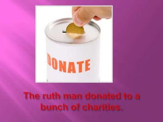 The ruth man donated to a bunch of charities.