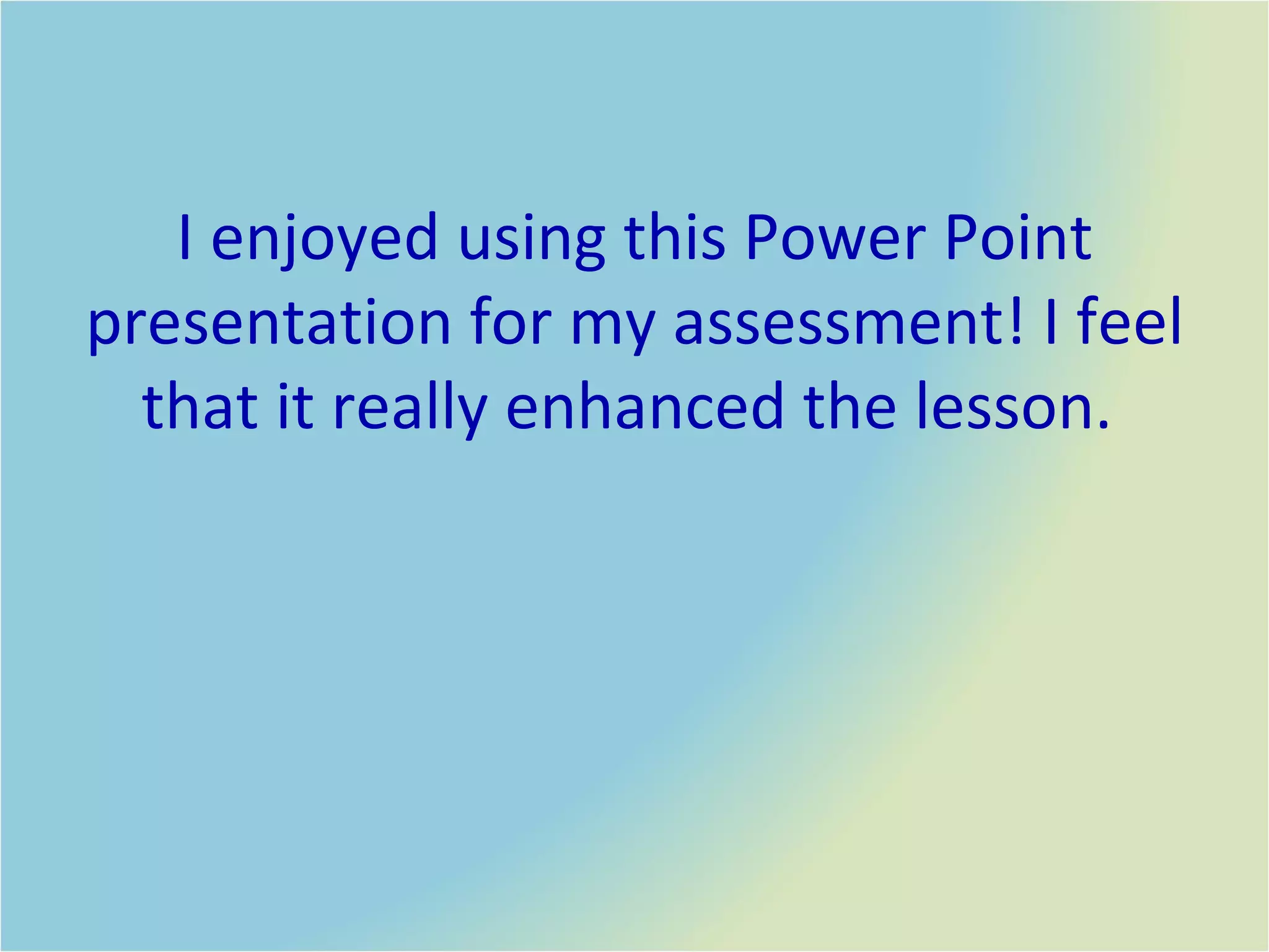 I enjoyed using this Power Point presentation for my assessment! I feel that it really enhanced the lesson.  