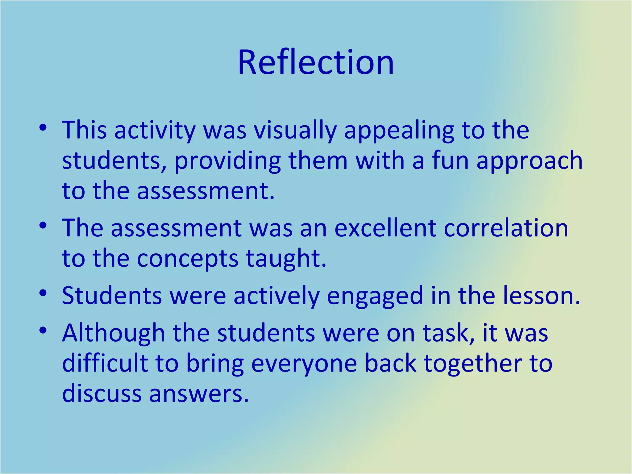 Reflection This activity was visually appealing to the students, providing them with a fun approach to the assessment. The assessment was an excellent correlation to the concepts taught. Students were actively engaged in the lesson.  Although the students were on task, it was difficult to bring everyone back together to discuss answers.  