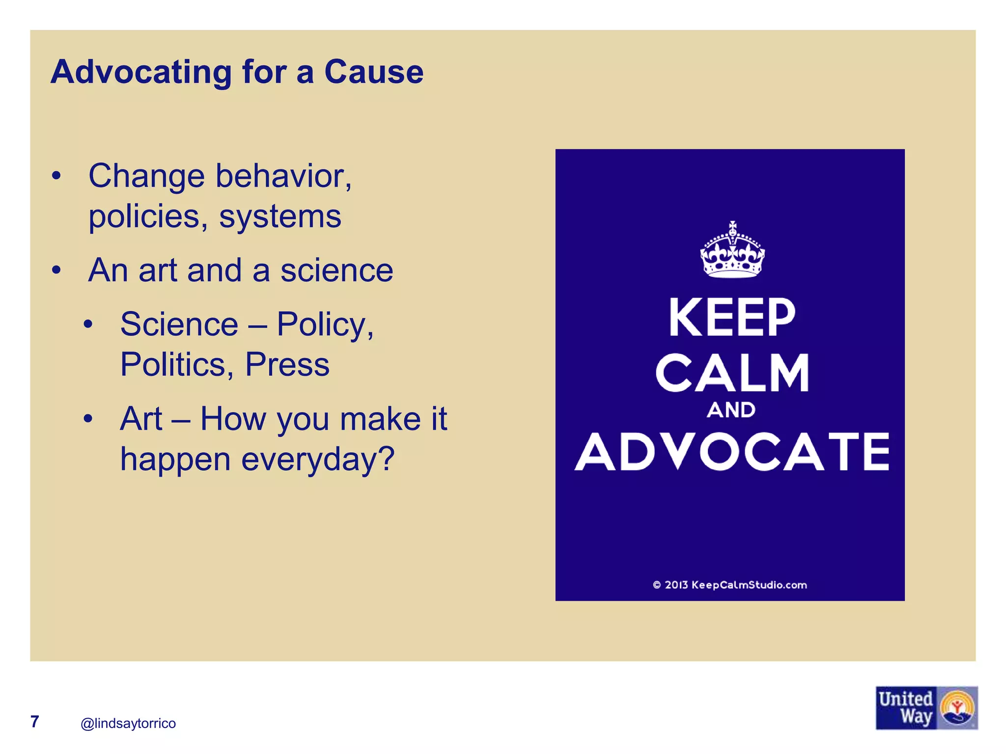 Advocating for a Cause 
•Change behavior, policies, systems 
•An art and a science 
•Science – Policy, Politics, Press 
•Art – How you make it happen everyday? 
@lindsaytorrico 
7  