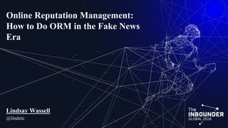 Online Reputation Management:
How to Do ORM in the Fake News
Era
Lindsay Wassell
@lindzie
 