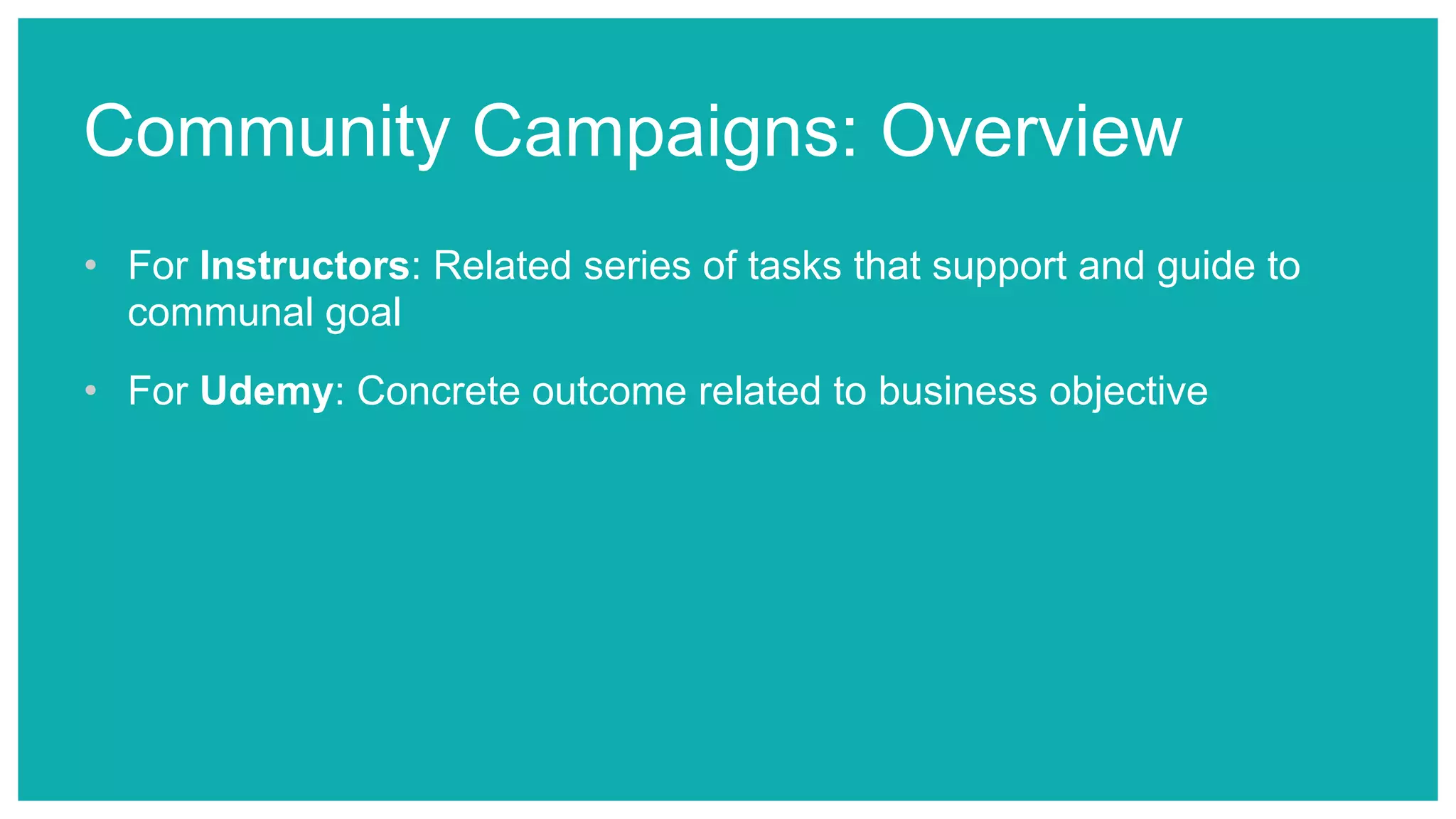 Community Campaigns: Overview
• For Instructors: Related series of tasks that support and guide to
communal goal
• For Udemy: Concrete outcome related to business objective
