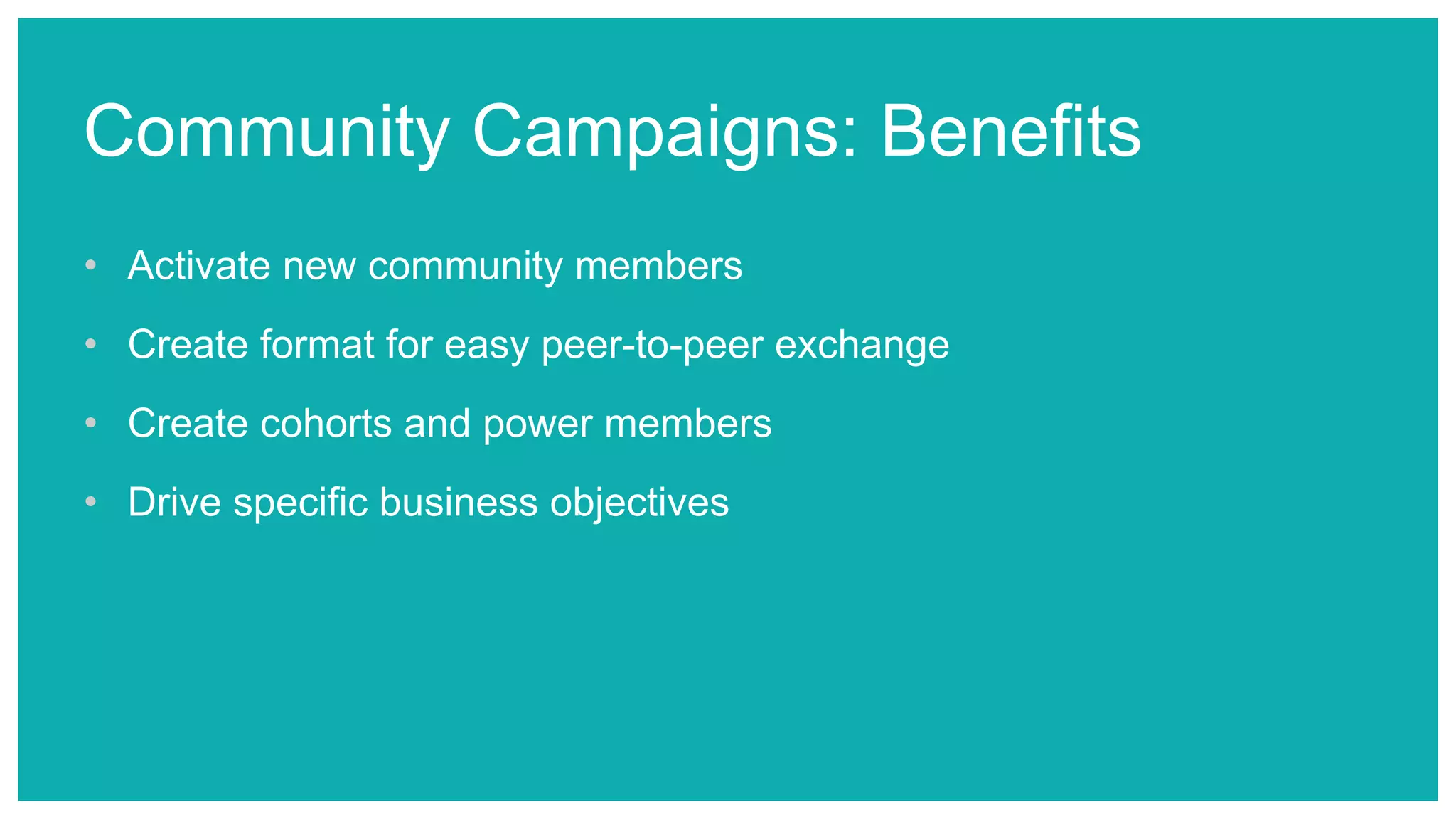 Community Campaigns: Benefits
• Activate new community members
• Create format for easy peer-to-peer exchange
• Create cohorts and power members
• Drive specific business objectives