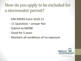 • EPA NPDES Form 3510-11
• 11 Questions – answer No!
• Submit to MDNR
• Good for 5 years
• Maintain all conditions of no exposure
How do you apply to be excluded for
a stormwater permit?
 