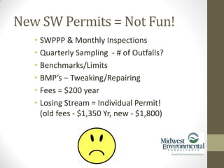• SWPPP & Monthly Inspections
• Quarterly Sampling - # of Outfalls?
• Benchmarks/Limits
• BMP’s – Tweaking/Repairing
• Fees = $200 year
• Losing Stream = Individual Permit!
(old fees - $1,350 Yr, new - $1,800)
New SW Permits = Not Fun!
 