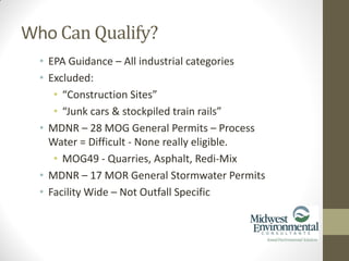 • EPA Guidance – All industrial categories
• Excluded:
• “Construction Sites”
• “Junk cars & stockpiled train rails”
• MDNR – 28 MOG General Permits – Process
Water = Difficult - None really eligible.
• MOG49 - Quarries, Asphalt, Redi-Mix
• MDNR – 17 MOR General Stormwater Permits
• Facility Wide – Not Outfall Specific
Who Can Qualify?
 