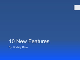 10 New Features By: Lindsey Case 