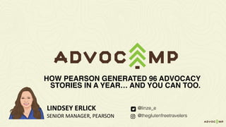 @linze_e
@theglutenfreetravelers
HOW PEARSON GENERATED 96 ADVOCACY
STORIES IN A YEAR… AND YOU CAN TOO.
LINDSEY	ERLICK
SENIOR	MANAGER,	PEARSON	
 