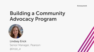 Building a Community
Advocacy Program
Lindsey Erick
Senior Manager, Pearson
@linze_e
#cmxsummit
 