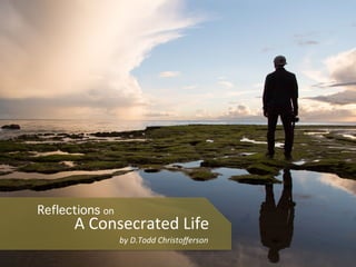 Reflections on
by	
  D.Todd	
  Christoﬀerson	
  
A	
  Consecrated	
  Life	
  
 