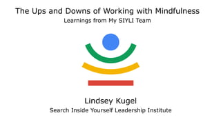 Lindsey Kugel
Search Inside Yourself Leadership Institute
The Ups and Downs of Working with Mindfulness
Learnings from My SIYLI Team
 