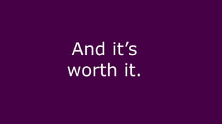 And it’s
worth it.
 