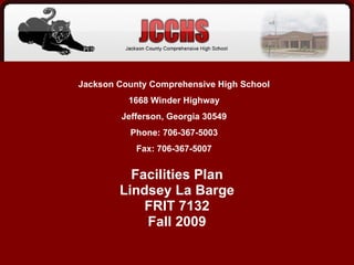 Facilities Plan Lindsey La Barge FRIT 7132 Fall 2009 Jackson County Comprehensive High School 1668 Winder Highway Jefferson, Georgia 30549 Phone: 706-367-5003 Fax: 706-367-5007 