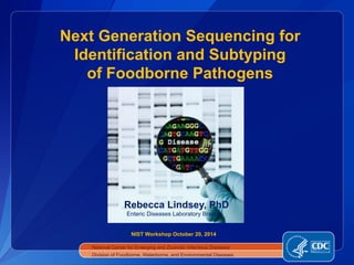 Next Generation Sequencing for 
Identification and Subtyping 
of Foodborne Pathogens 
Rebecca Lindsey, PhD 
Enteric Diseases Laboratory Branch 
NIST Workshop October 20, 2014 
National Center for Emerging and Zoonotic Infectious Diseases 
Division of Foodborne, Waterborne, and Environmental Diseases 
 