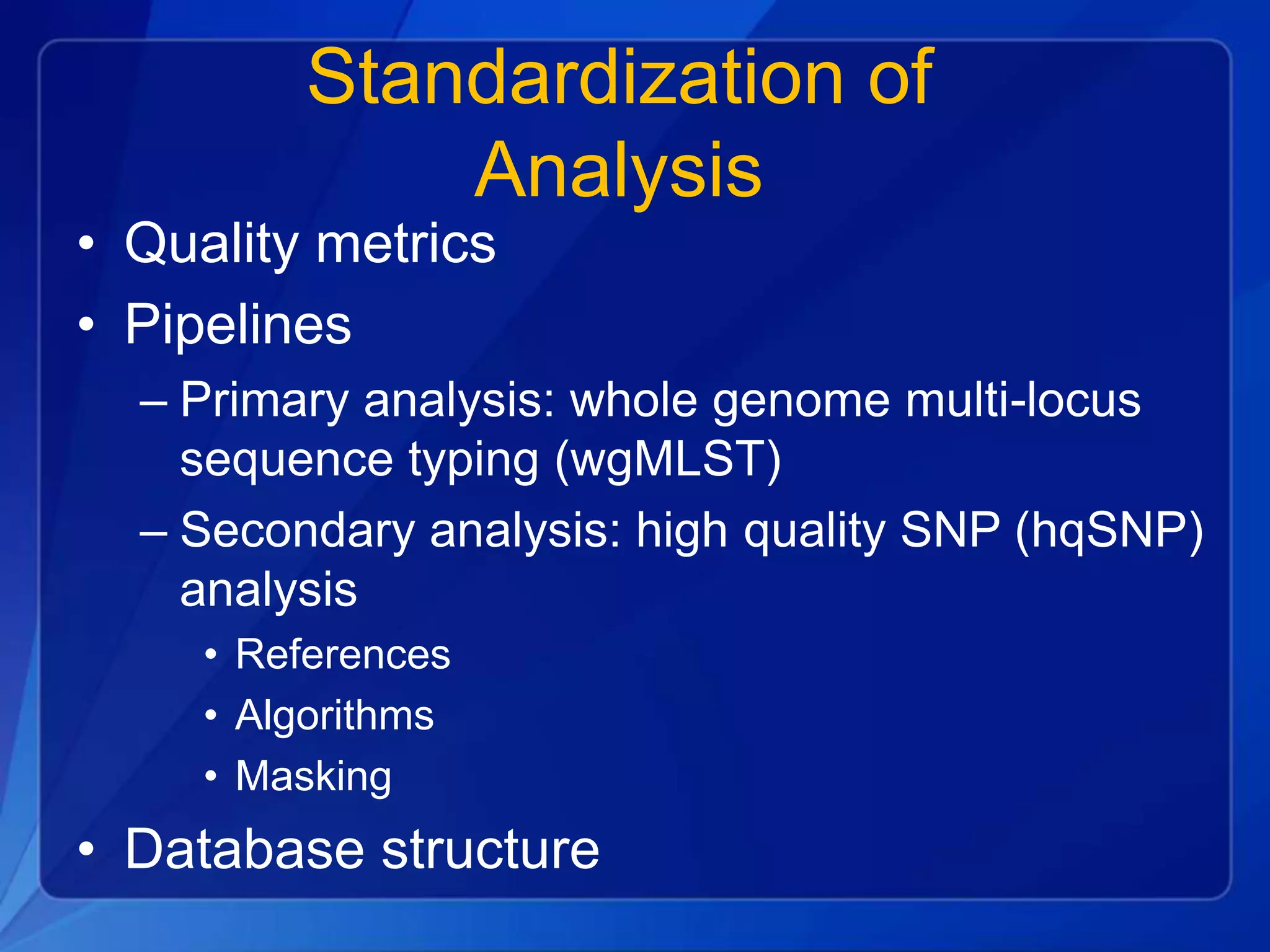 Standardization of
Analysis
• Quality metrics
• Pipelines
– Primary analysis: whole genome multi-locus
sequence typing (wgMLST)
– Secondary analysis: high quality SNP (hqSNP)
analysis
• References
• Algorithms
• Masking
• Database structure
 