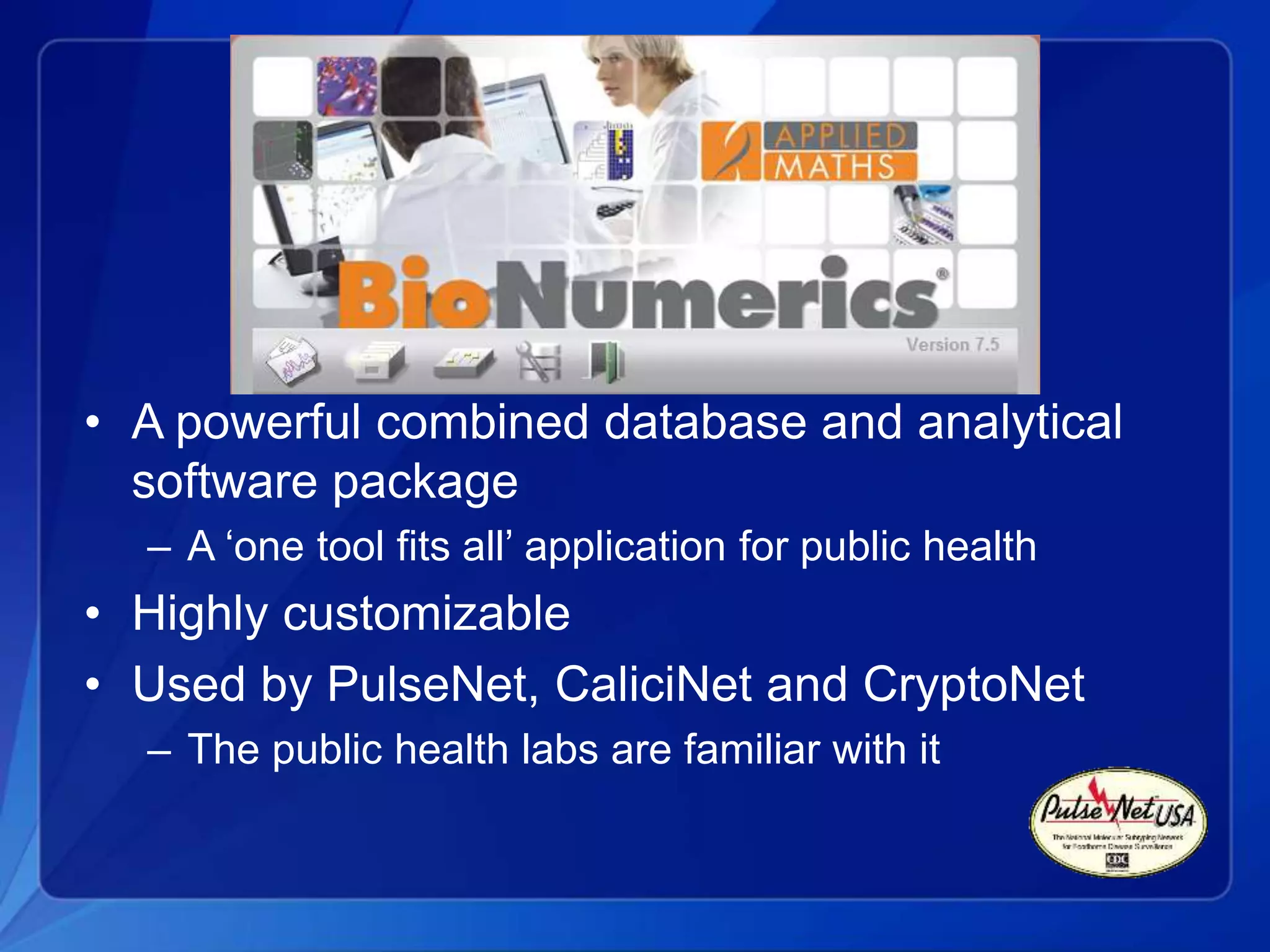 BioNumerics
• A powerful combined database and analytical
software package
– A ‘one tool fits all’ application for public health
• Highly customizable
• Used by PulseNet, CaliciNet and CryptoNet
– The public health labs are familiar with it
 