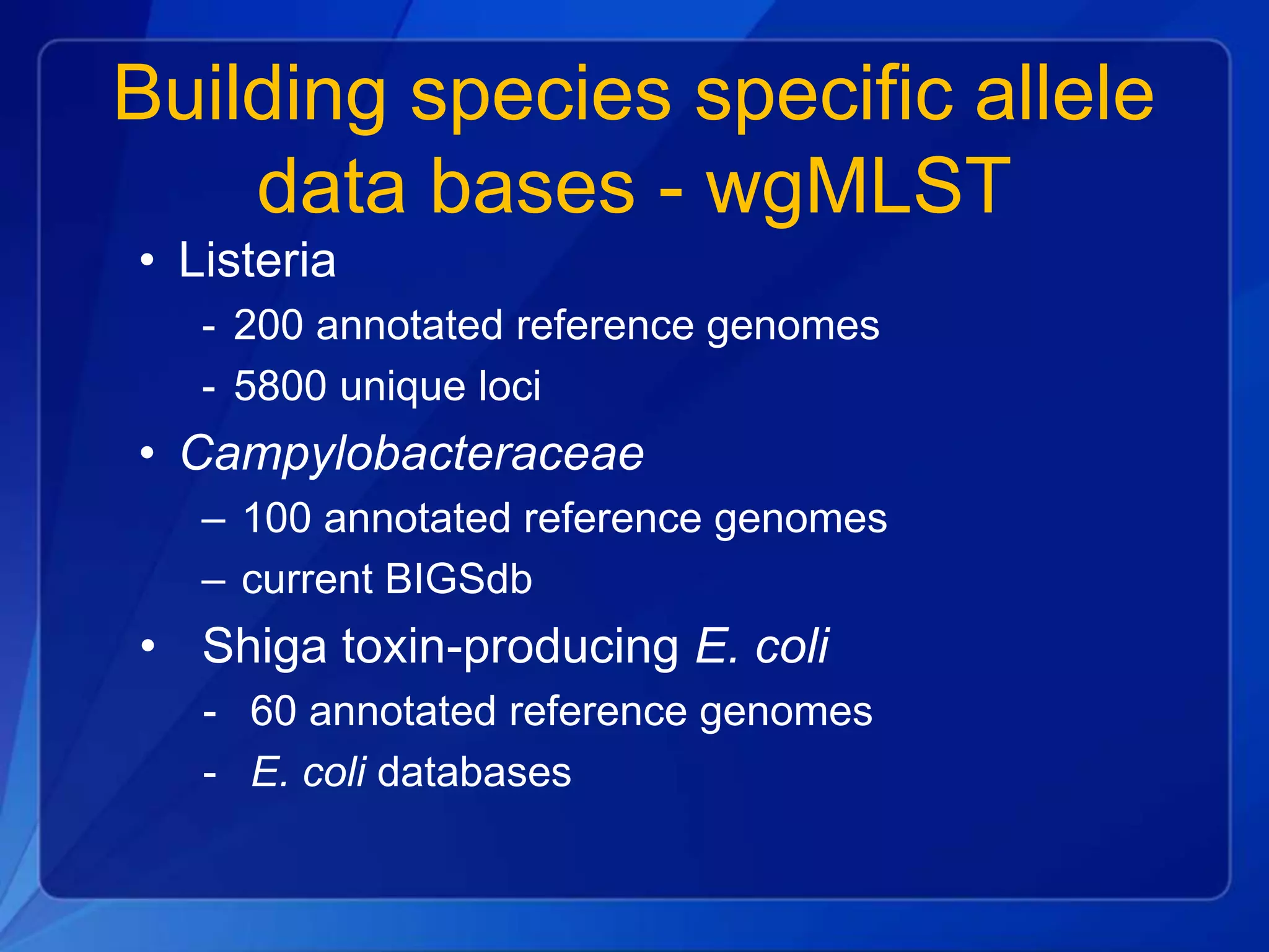 Building species specific allele
data bases - wgMLST
• Listeria
- 200 annotated reference genomes
- 5800 unique loci
• Campylobacteraceae
– 100 annotated reference genomes
– current BIGSdb
• Shiga toxin-producing E. coli
- 60 annotated reference genomes
- E. coli databases
 