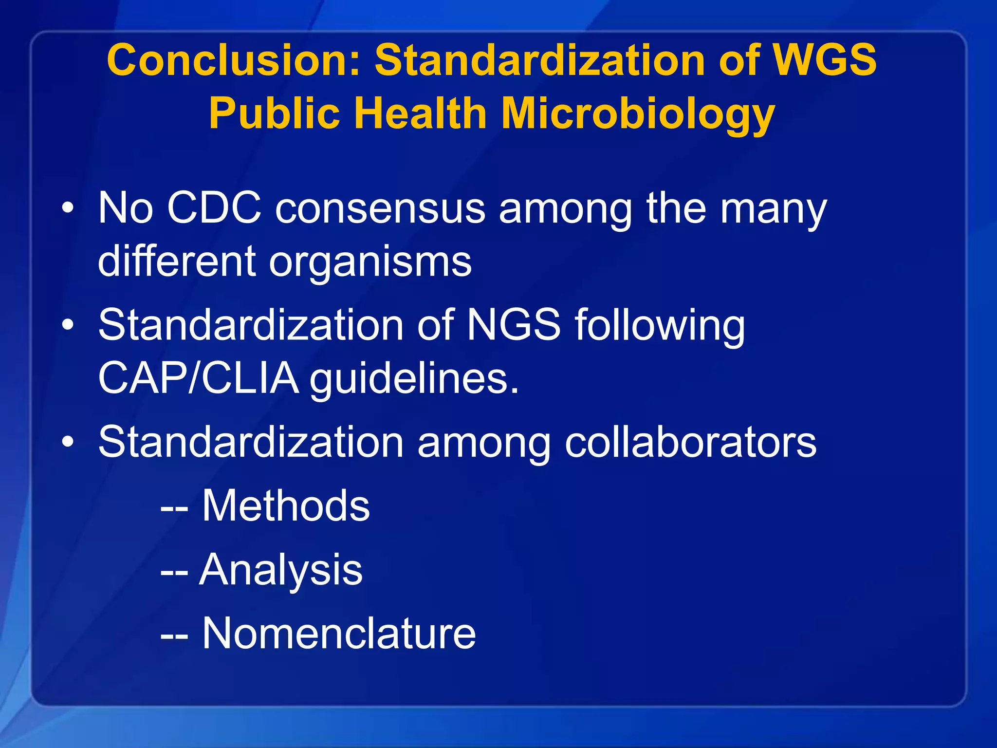 Conclusion: Standardization of WGS
Public Health Microbiology
• No CDC consensus among the many
different organisms
• Standardization of NGS following
CAP/CLIA guidelines.
• Standardization among collaborators
-- Methods
-- Analysis
-- Nomenclature
 