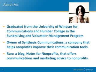 About Me Graduated from the University of Windsor for Communications and Humber College in the Fundraising and Volunteer Management Program Owner of Synthesis Communications, a company that helps nonprofits improve their communication tools Runs a blog, Notes for Nonprofits, that offers communications and marketing advice to nonprofits 