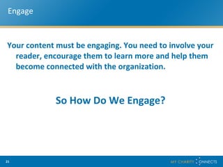 Engage Your content must be engaging. You need to involve your reader, encourage them to learn more and help them become connected with the organization.  So How Do We Engage? 