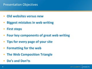 Presentation Objectives Old websites versus new Biggest mistakes in web writing First steps Four key components of great web writing Tips for every page of your site Formatting for the web The Web Composition Triangle Do’s and Don’ts 