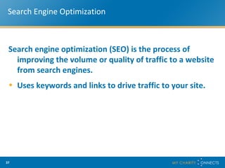 Search Engine Optimization Search engine optimization (SEO) is the process of improving the volume or quality of traffic to a website  from search engines. Uses keywords and links to drive traffic to your site.  